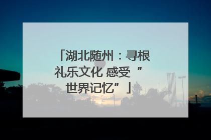 湖北随州：寻根礼乐文化 感受“世界记忆”