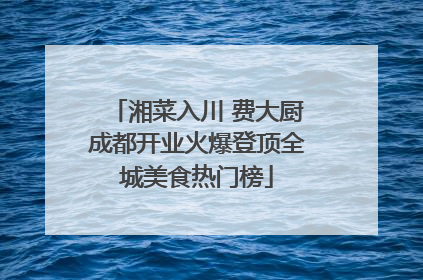 湘菜入川 费大厨成都开业火爆登顶全城美食热门榜