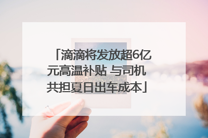 滴滴将发放超6亿元高温补贴 与司机共担夏日出车成本