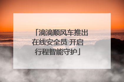 滴滴顺风车推出在线安全员 开启行程智能守护