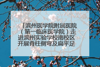 滨州医学院附属医院（第一临床医学院）走进滨州实验学校南校区开展脊柱侧弯及扁平足公益筛查活动
