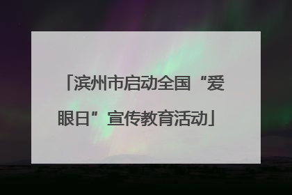 滨州市启动全国“爱眼日”宣传教育活动