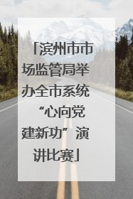滨州市市场监管局举办全市系统“心向党 建新功”演讲比赛
