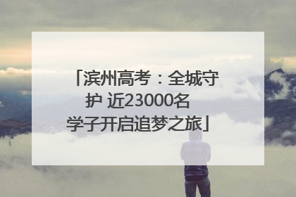 滨州高考：全城守护 近23000名学子开启追梦之旅