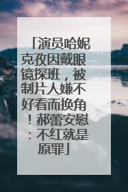 演员哈妮克孜因戴眼镜探班，被制片人嫌不好看而换角！郝蕾安慰：不红就是原罪