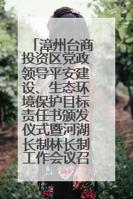漳州台商投资区党政领导平安建设、生态环境保护目标责任书颁发仪式暨河湖长制林长制工作会议召开