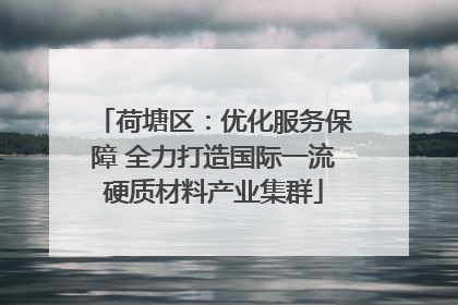 荷塘区：优化服务保障 全力打造国际一流硬质材料产业集群