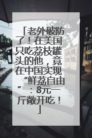 老外破防了！在美国只吃荔枝罐头的他，竟在中国实现“鲜荔自由”：8元一斤敞开吃！