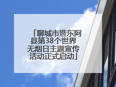聊城市暨东阿县第38个世界无烟日主题宣传活动正式启动
