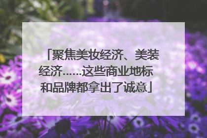 聚焦美妆经济、美装经济……这些商业地标和品牌都拿出了诚意