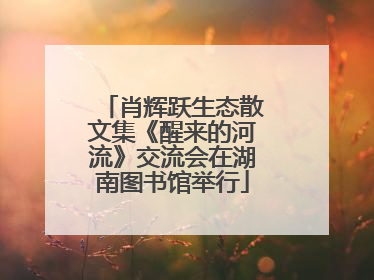 肖辉跃生态散文集《醒来的河流》交流会在湖南图书馆举行