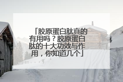 胶原蛋白肽真的有用吗？胶原蛋白肽的十大功效与作用，你知道几个