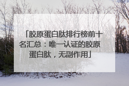 胶原蛋白肽排行榜前十名汇总：唯一认证的胶原蛋白肽，无副作用