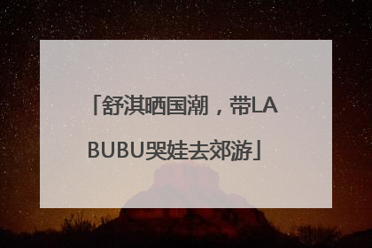 舒淇晒国潮，带LABUBU哭娃去郊游