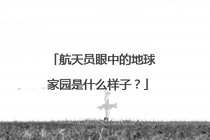 航天员眼中的地球家园是什么样子？
