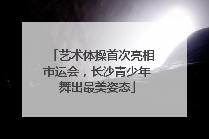 艺术体操首次亮相市运会，长沙青少年舞出最美姿态
