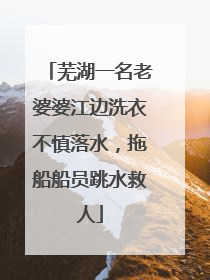 芜湖一名老婆婆江边洗衣不慎落水，拖船船员跳水救人