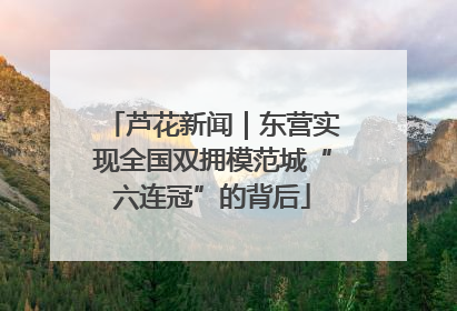 芦花新闻｜东营实现全国双拥模范城“六连冠”的背后