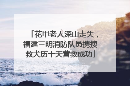 花甲老人深山走失，福建三明消防队员携搜救犬历十天营救成功
