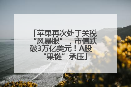 苹果再次处于关税“风暴眼”，市值跌破3万亿美元！A股“果链”承压