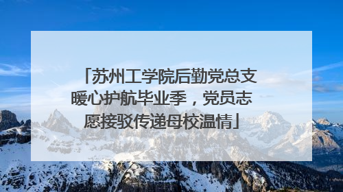 苏州工学院后勤党总支暖心护航毕业季，党员志愿接驳传递母校温情