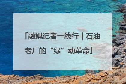融媒记者一线行｜石油老厂的“绿”动革命