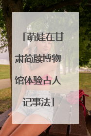 萌娃在甘肃简牍博物馆体验古人记事法