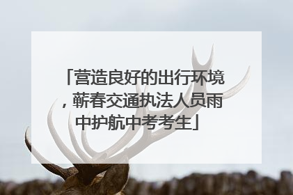 营造良好的出行环境，蕲春交通执法人员雨中护航中考考生