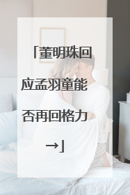 董明珠回应孟羽童能否再回格力→