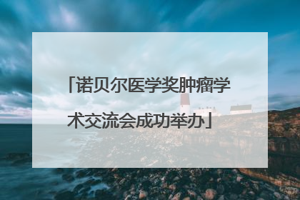 诺贝尔医学奖肿瘤学术交流会成功举办