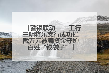 警银联动——工行三明将乐支行成功拦截万元被骗资金守护百姓“钱袋子”