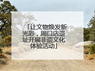 让文物焕发新光彩，周口店遗址开展非遗文化体验活动