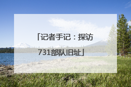 记者手记：探访731部队旧址