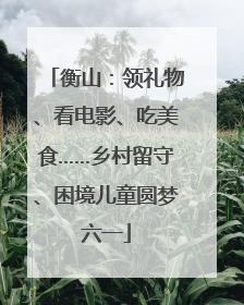 衡山：领礼物、看电影、吃美食……乡村留守、困境儿童圆梦六一