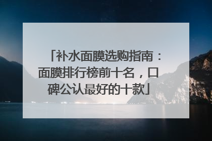 补水面膜选购指南：面膜排行榜前十名，口碑公认最好的十款