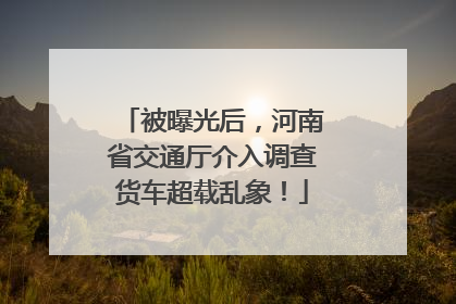 被曝光后，河南省交通厅介入调查货车超载乱象！