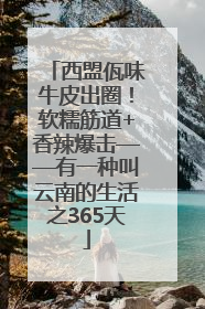 西盟佤味牛皮出圈！软糯筋道+香辣爆击——有一种叫云南的生活之365天