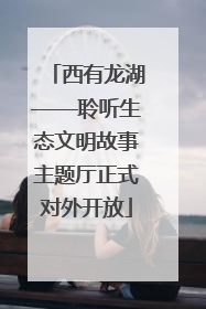 西有龙湖——聆听生态文明故事主题厅正式对外开放