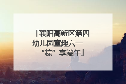 襄阳高新区第四幼儿园童趣六一 “粽”享端午