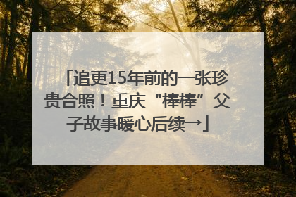 追更15年前的一张珍贵合照！重庆“棒棒”父子故事暖心后续→