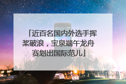 近百名国内外选手挥桨破浪，宝泉端午龙舟赛划出国际范儿