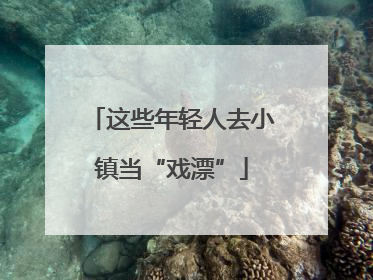 这些年轻人去小镇当“戏漂”