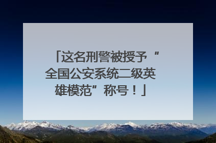这名刑警被授予“全国公安系统二级英雄模范”称号！