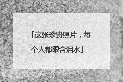 这张珍贵照片，每个人都眼含泪水