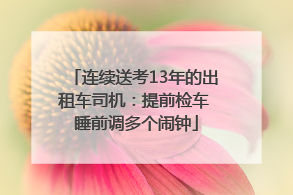 连续送考13年的出租车司机：提前检车 睡前调多个闹钟