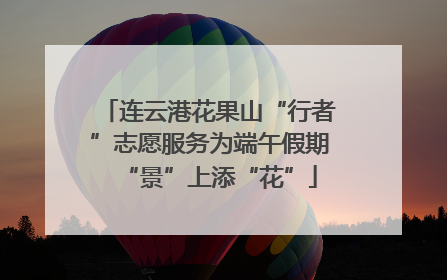 连云港花果山“行者”志愿服务为端午假期“景”上添“花”