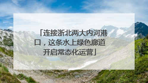连接浙北两大内河港口，这条水上绿色廊道开启常态化运营