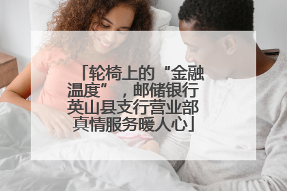 轮椅上的“金融温度”，邮储银行英山县支行营业部真情服务暖人心