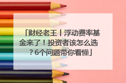 财经老王丨浮动费率基金来了！投资者该怎么选？6个问题带你看懂