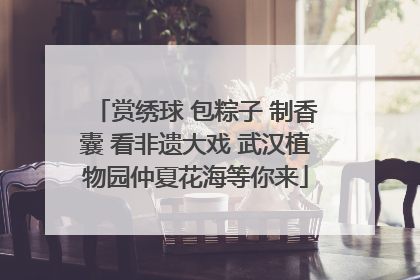 赏绣球 包粽子 制香囊 看非遗大戏 武汉植物园仲夏花海等你来